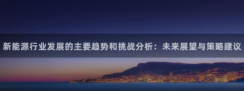 腾众娱乐彩票：新能源行业发展的主要趋势和
