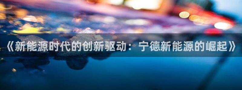 腾众竞技娱乐:《新能源时代的创新驱动:宁德新能源的崛起》