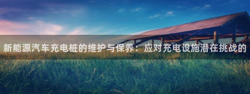 众腾娱乐app:新能源汽车充电桩的维护与保养:应对充电设施潜