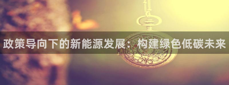 彝族自治州众腾娱乐:政策导向下的新能源发展:构建绿色低碳未来