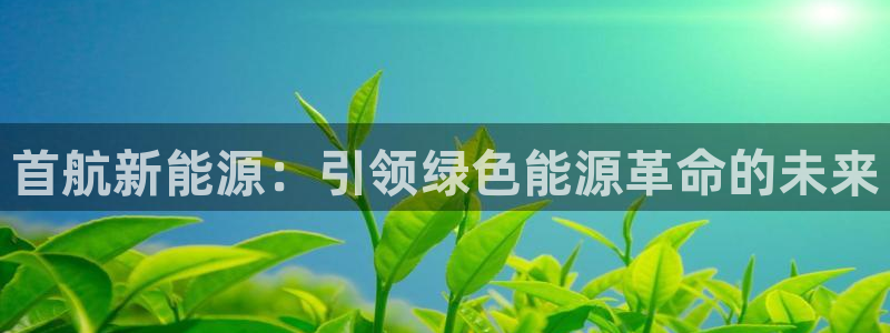腾众娱乐彩票:首航新能源:引领绿色能源革命的未来