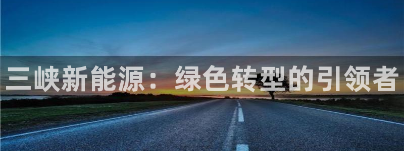 腾众娱乐彩票:三峡新能源:绿色转型的引领者