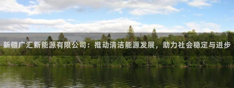 众腾娱乐app:新疆广汇新能源有限公司:推动清洁能源发展,助