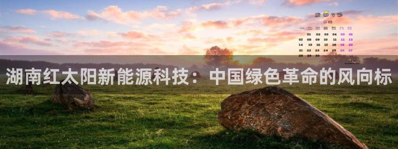 众腾娱乐得7O777:湖南红太阳新能源科技:中国绿色革命的风